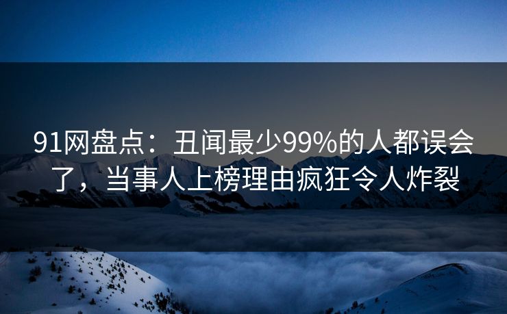 91网盘点：丑闻最少99%的人都误会了，当事人上榜理由疯狂令人炸裂