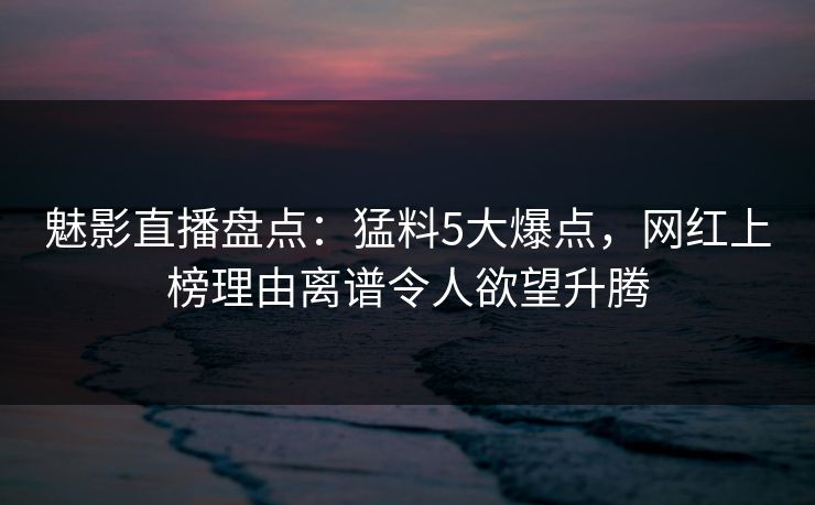 魅影直播盘点:猛料5大爆点,网红上榜理由离谱令人欲望升腾 魅影直播盘点:猛料5大爆点,网红上榜理由离谱令人欲望升腾