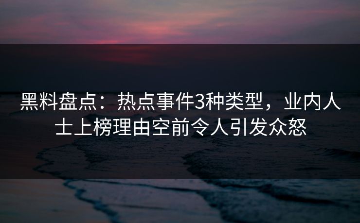 黑料盘点:热点事件3种类型,业内人士上榜理由空前令人引发众怒 黑料盘点:热点事件3种类型,业内人士上榜理由空前令人引发众怒