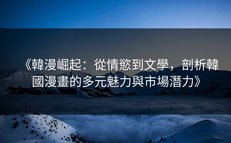 《韓漫崛起：從情慾到文學，剖析韓國漫畫的多元魅力與市場潛力》