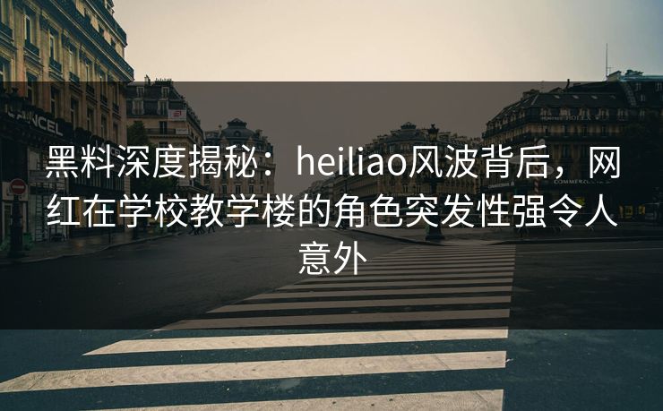 黑料深度揭秘:heiliao风波背后,网红在学校教学楼的角色突发性强令人意外 黑料深度揭秘:heiliao风波背后,网红在学校教学楼的角色突发性强令人意外