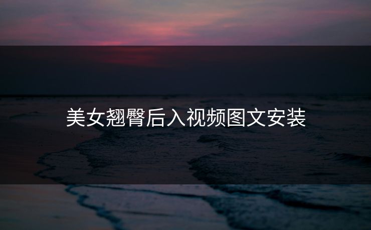 美女翘臀后入视频图文安装