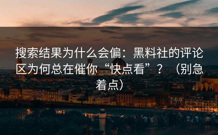 搜索结果为什么会偏:黑料社的评论区为何总在催你“快点看”?(别急着点) 搜索结果为什么会偏:黑料社的评论区为何总在催你“快点看”?(别急着点)