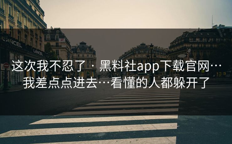 这次我不忍了 · 黑料社app下载官网…我差点点进去…看懂的人都躲开了