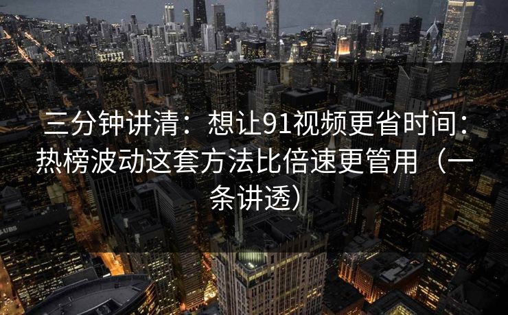 三分钟讲清：想让91视频更省时间：热榜波动这套方法比倍速更管用（一条讲透）