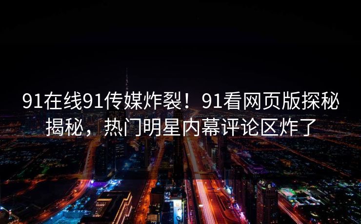 91在线91传媒炸裂！91看网页版探秘揭秘，热门明星内幕评论区炸了