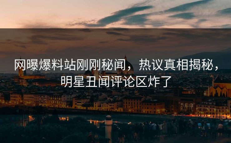 网曝爆料站刚刚秘闻，热议真相揭秘，明星丑闻评论区炸了