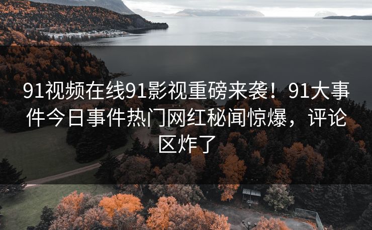 91视频在线91影视重磅来袭！91大事件今日事件热门网红秘闻惊爆，评论区炸了