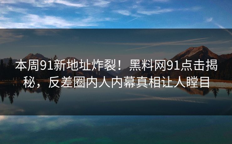 本周91新地址炸裂！黑料网91点击揭秘，反差圈内人内幕真相让人瞠目