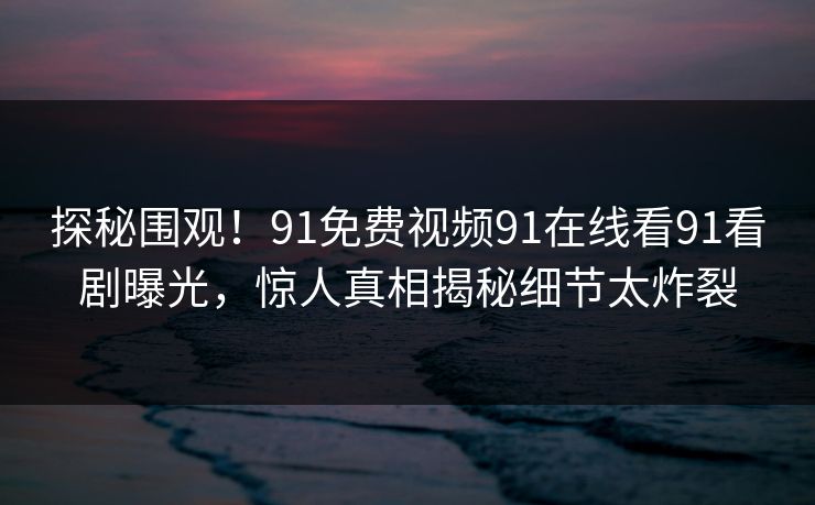 探秘围观！91免费视频91在线看91看剧曝光，惊人真相揭秘细节太炸裂