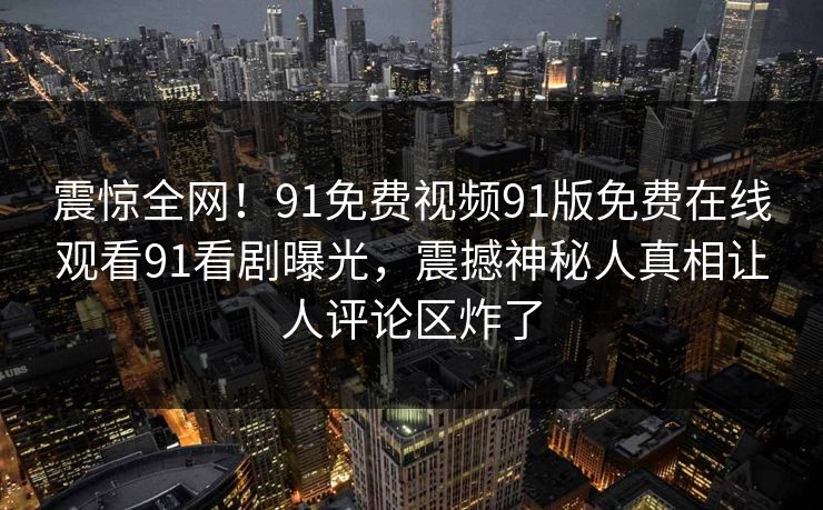 震惊全网！91免费视频91版免费在线观看91看剧曝光，震撼神秘人真相让人评论区炸了