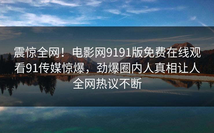 震惊全网！电影网9191版免费在线观看91传媒惊爆，劲爆圈内人真相让人全网热议不断