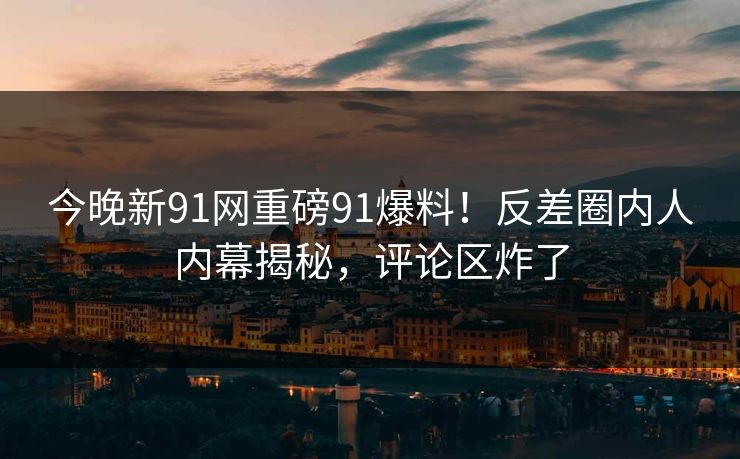 今晚新91网重磅91爆料！反差圈内人内幕揭秘，评论区炸了