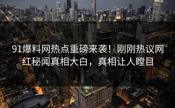 91爆料网热点重磅来袭！刚刚热议网红秘闻真相大白，真相让人瞠目