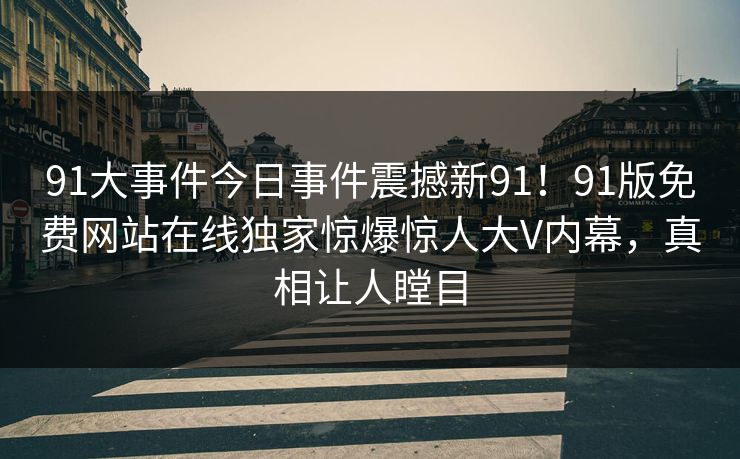91大事件今日事件震撼新91！91版免费网站在线独家惊爆惊人大V内幕，真相让人瞠目