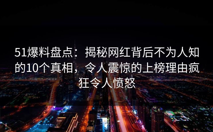 51爆料盘点：揭秘网红背后不为人知的10个真相，令人震惊的上榜理由疯狂令人愤怒