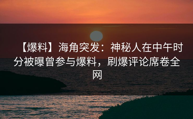 【爆料】海角突发：神秘人在中午时分被曝曾参与爆料，刷爆评论席卷全网