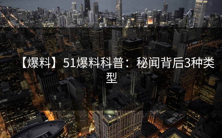 【爆料】51爆料科普：秘闻背后3种类型