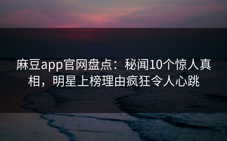 麻豆app官网盘点：秘闻10个惊人真相，明星上榜理由疯狂令人心跳
