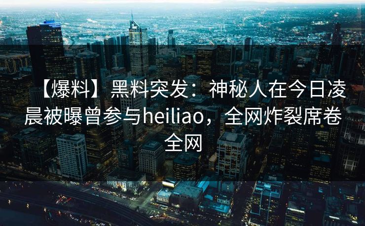【爆料】黑料突发：神秘人在今日凌晨被曝曾参与heiliao，全网炸裂席卷全网