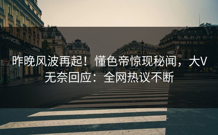 昨晚风波再起！懂色帝惊现秘闻，大V无奈回应：全网热议不断