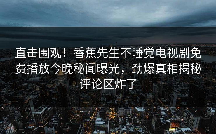 直击围观！香蕉先生不睡觉电视剧免费播放今晚秘闻曝光，劲爆真相揭秘评论区炸了