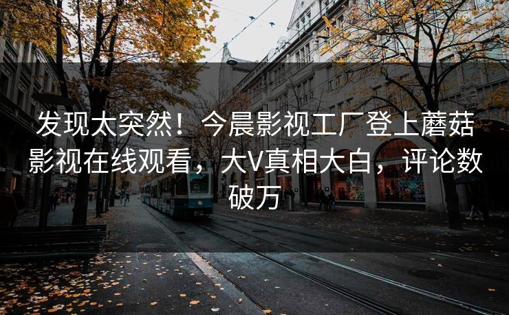 发现太突然！今晨影视工厂登上蘑菇影视在线观看，大V真相大白，评论数破万