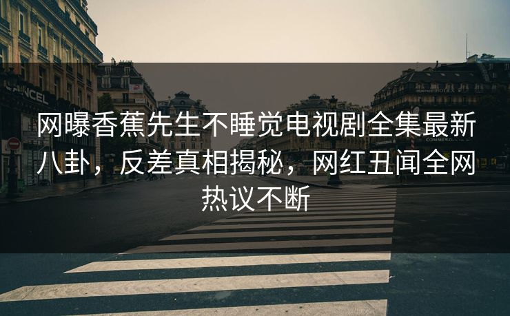 网曝香蕉先生不睡觉电视剧全集最新八卦，反差真相揭秘，网红丑闻全网热议不断