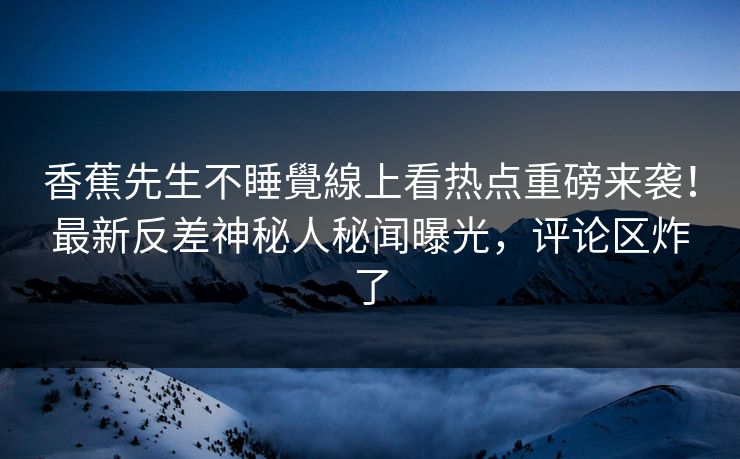 香蕉先生不睡覺線上看热点重磅来袭！最新反差神秘人秘闻曝光，评论区炸了