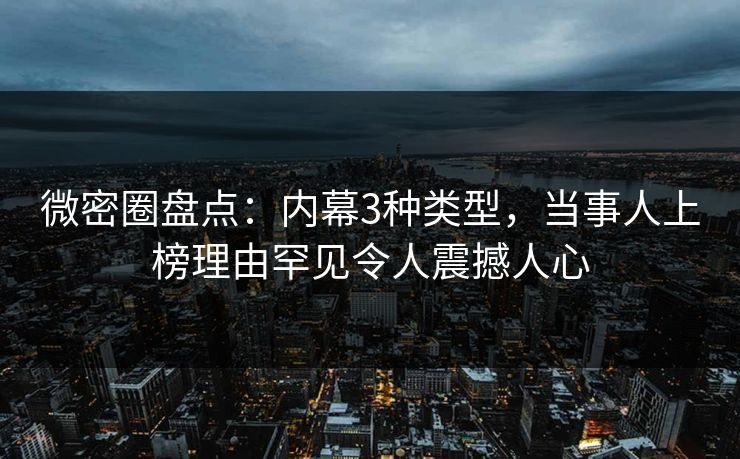 微密圈盘点：内幕3种类型，当事人上榜理由罕见令人震撼人心
