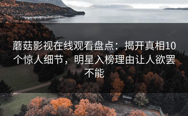 蘑菇影视在线观看盘点：揭开真相10个惊人细节，明星入榜理由让人欲罢不能