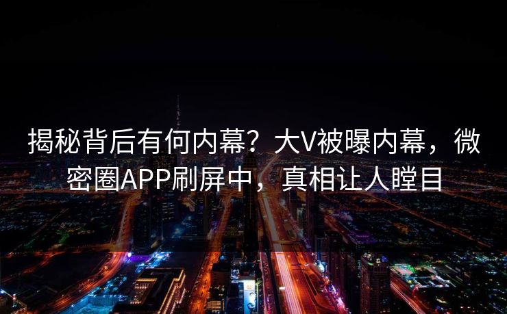 揭秘背后有何内幕？大V被曝内幕，微密圈APP刷屏中，真相让人瞠目