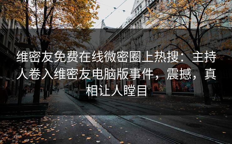 维密友免费在线微密圈上热搜：主持人卷入维密友电脑版事件，震撼，真相让人瞠目