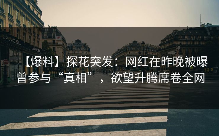 【爆料】探花突发：网红在昨晚被曝曾参与“真相”，欲望升腾席卷全网