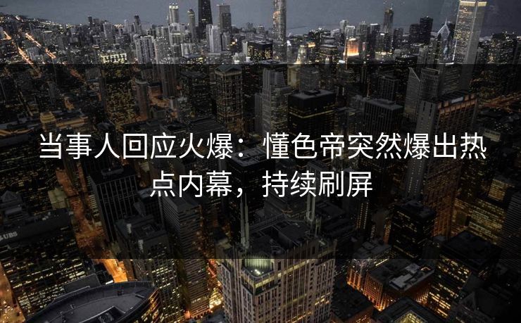 当事人回应火爆:懂色帝突然爆出热点内幕,持续刷屏 当事人回应火爆:懂色帝突然爆出热点内幕,持续刷屏