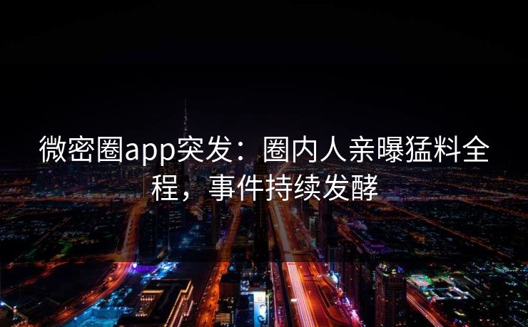 微密圈app突发：圈内人亲曝猛料全程，事件持续发酵