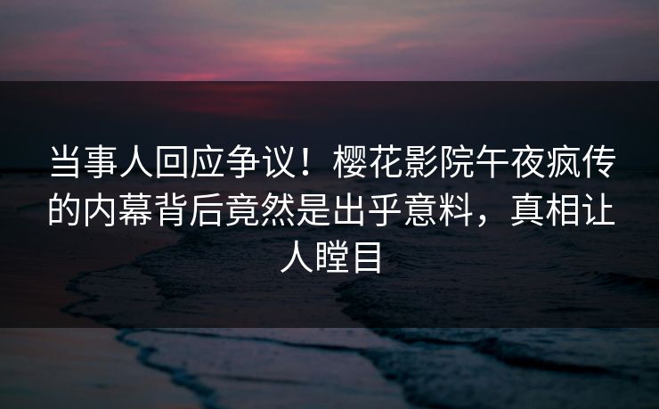 当事人回应争议!樱花影院午夜疯传的内幕背后竟然是出乎意料,真相让人瞠目 当事人回应争议!樱花影院午夜疯传的内幕背后竟然是出乎意料,真相让人瞠目
