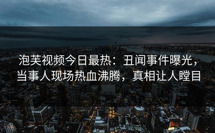 泡芙视频今日最热：丑闻事件曝光，当事人现场热血沸腾，真相让人瞠目