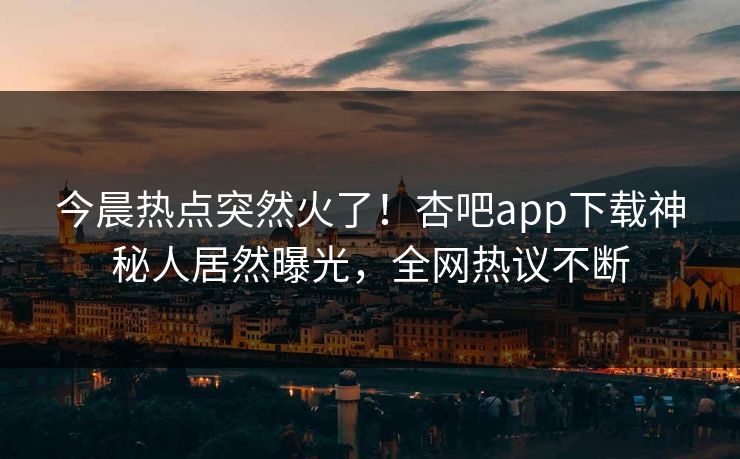 今晨热点突然火了！杏吧app下载神秘人居然曝光，全网热议不断