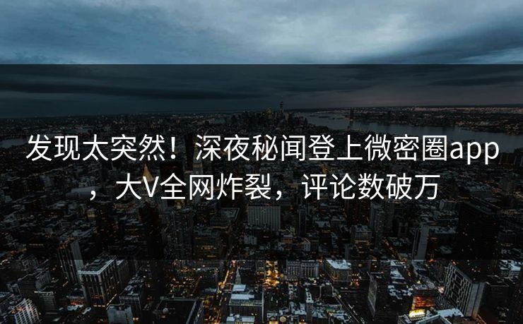 发现太突然！深夜秘闻登上微密圈app，大V全网炸裂，评论数破万