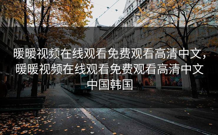 暖暖视频在线观看免费观看高清中文,暖暖视频在线观看免费观看高清中文中国韩国 暖暖视频在线观看免费观看高清中文,暖暖视频在线观看免费观看高清中文中国韩国