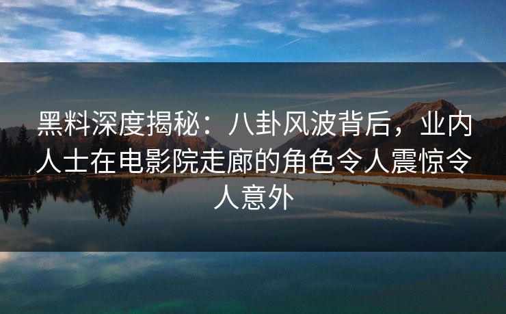 黑料深度揭秘:八卦风波背后,业内人士在电影院走廊的角色令人震惊令人意外 黑料深度揭秘:八卦风波背后,业内人士在电影院走廊的角色令人震惊令人意外