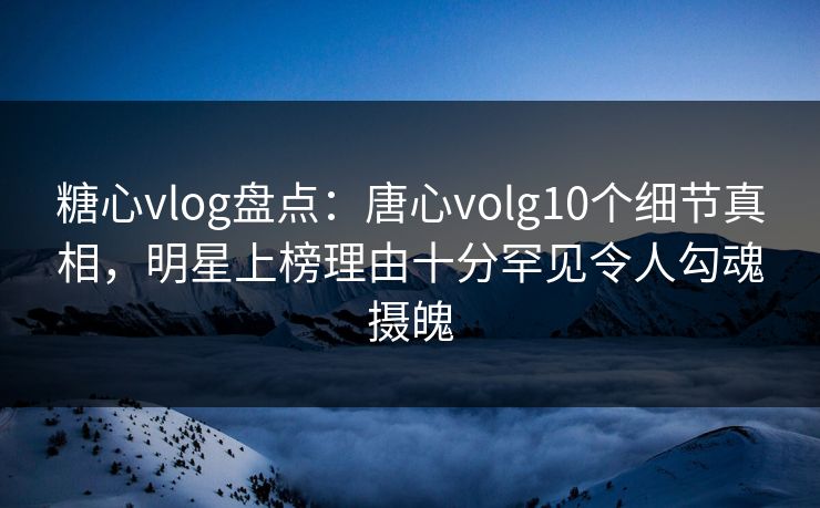 糖心vlog盘点:唐心volg10个细节真相,明星上榜理由十分罕见令人勾魂摄魄 糖心vlog盘点:唐心volg10个细节真相,明星上榜理由十分罕见令人勾魂摄魄