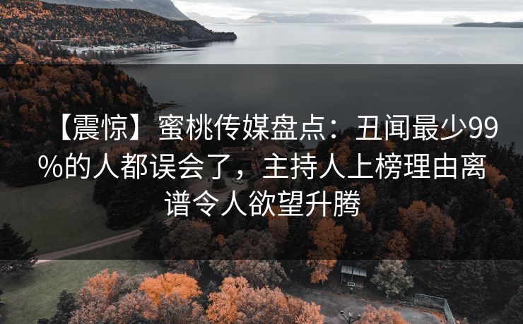 【震惊】蜜桃传媒盘点:丑闻最少99%的人都误会了,主持人上榜理由离谱令人欲望升腾 【震惊】蜜桃传媒盘点:丑闻最少99%的人都误会了,主持人上榜理由离谱令人欲望升腾