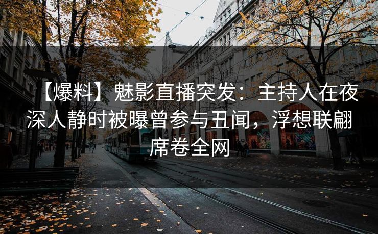 【爆料】魅影直播突发:主持人在夜深人静时被曝曾参与丑闻,浮想联翩席卷全网 【爆料】魅影直播突发:主持人在夜深人静时被曝曾参与丑闻,浮想联翩席卷全网