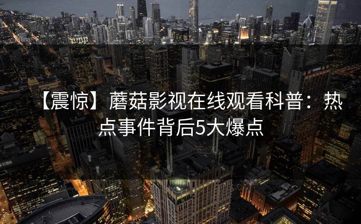 【震惊】蘑菇影视在线观看科普:热点事件背后5大爆点 【震惊】蘑菇影视在线观看科普:热点事件背后5大爆点