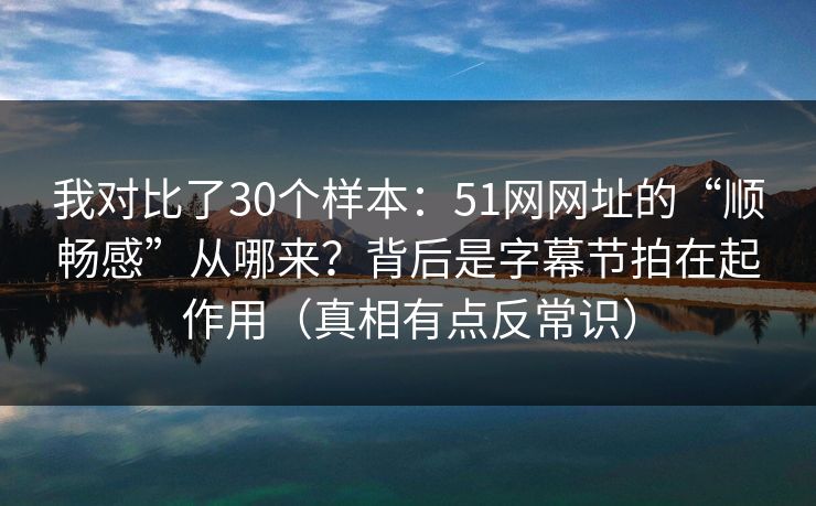我对比了30个样本:51网网址的“顺畅感”从哪来?背后是字幕节拍在起作用(真相有点反常识) 我对比了30个样本:51网网址的“顺畅感”从哪来?背后是字幕节拍在起作用(真相有点反常识)