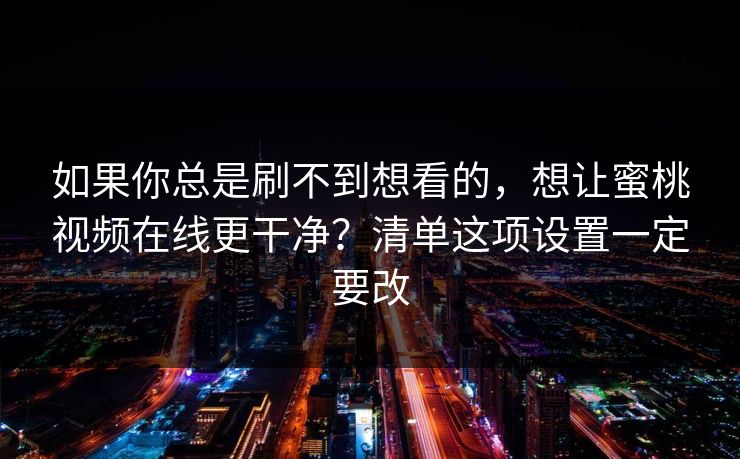 如果你总是刷不到想看的,想让蜜桃视频在线更干净?清单这项设置一定要改 如果你总是刷不到想看的,想让蜜桃视频在线更干净?清单这项设置一定要改