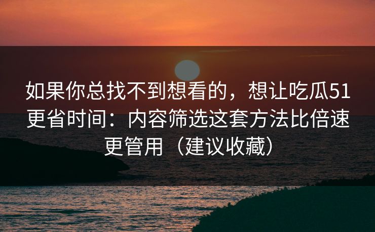 如果你总找不到想看的,想让吃瓜51更省时间:内容筛选这套方法比倍速更管用(建议收藏) 如果你总找不到想看的,想让吃瓜51更省时间:内容筛选这套方法比倍速更管用(建议收藏)