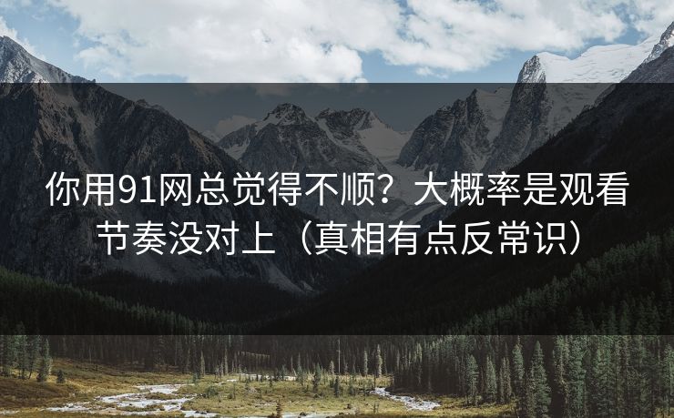 你用91网总觉得不顺?大概率是观看节奏没对上(真相有点反常识) 你用91网总觉得不顺?大概率是观看节奏没对上(真相有点反常识)